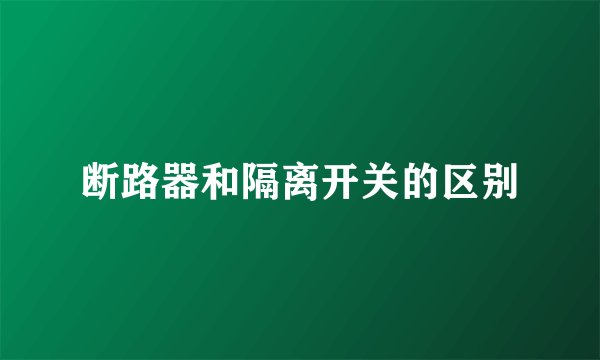 断路器和隔离开关的区别
