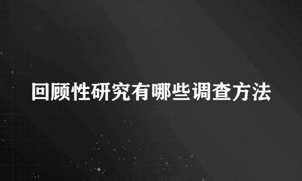 回顾性研究有哪些调查方法