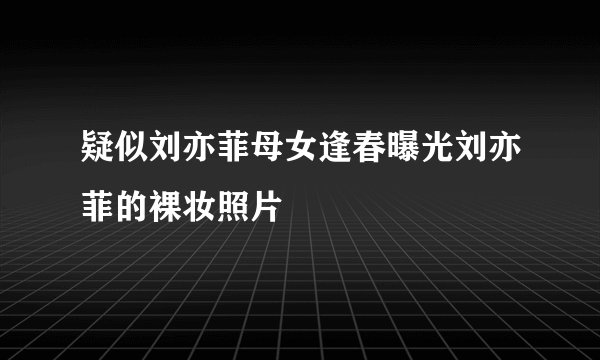 疑似刘亦菲母女逢春曝光刘亦菲的裸妆照片