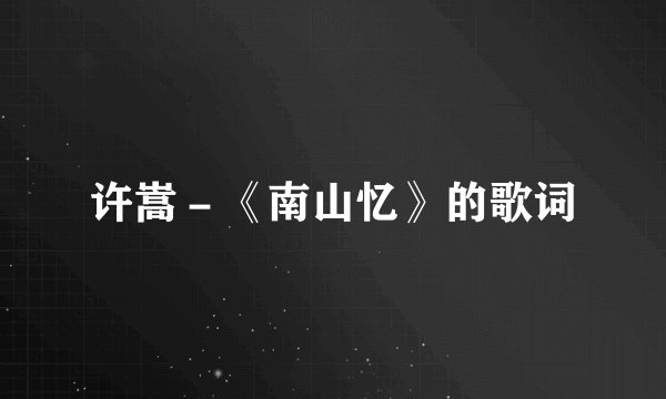 许嵩－《南山忆》的歌词