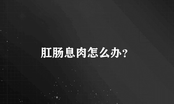 肛肠息肉怎么办?