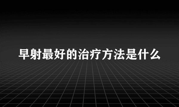 早射最好的治疗方法是什么