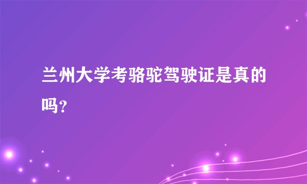 兰州大学考骆驼驾驶证是真的吗？
