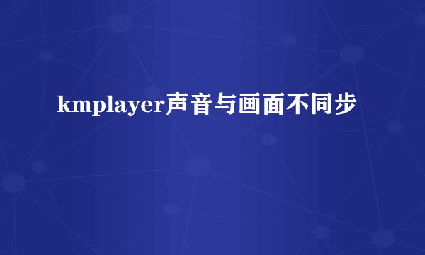 kmplayer声音与画面不同步