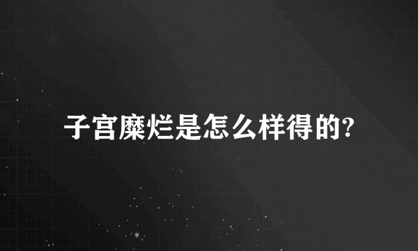 子宫糜烂是怎么样得的?