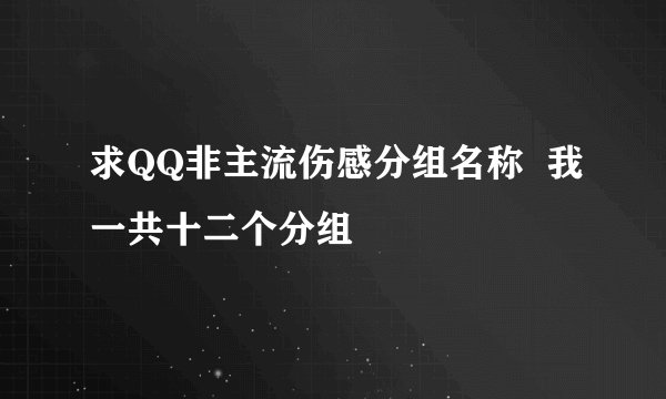 求QQ非主流伤感分组名称  我一共十二个分组