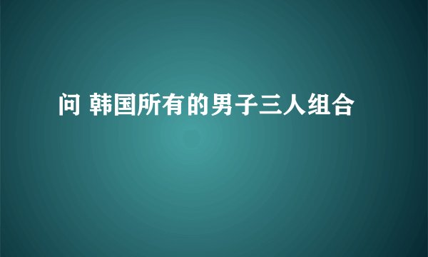 问 韩国所有的男子三人组合