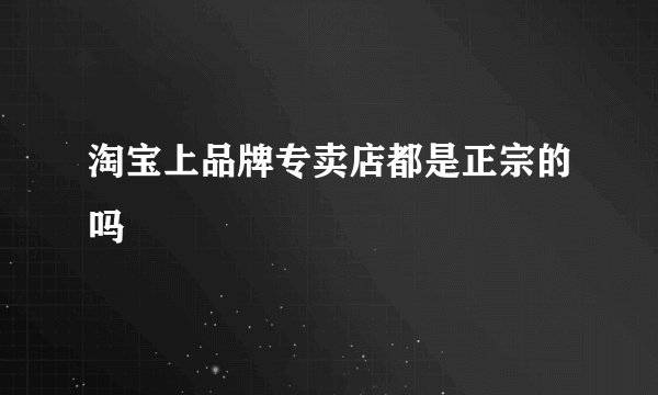 淘宝上品牌专卖店都是正宗的吗