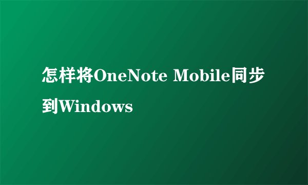怎样将OneNote Mobile同步到Windows