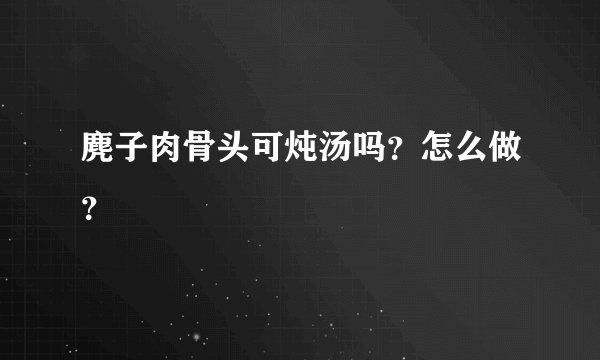 麂子肉骨头可炖汤吗？怎么做？
