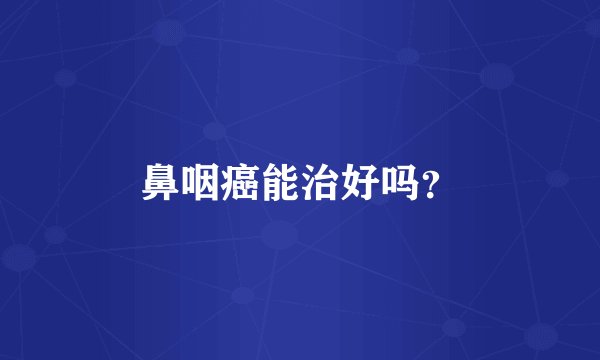 鼻咽癌能治好吗？