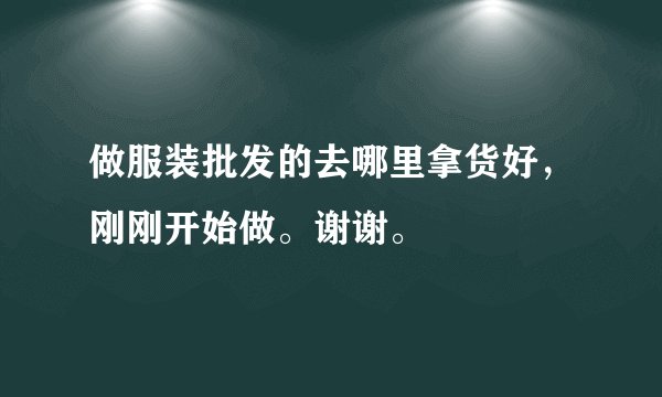 做服装批发的去哪里拿货好,刚刚开始做。谢谢。