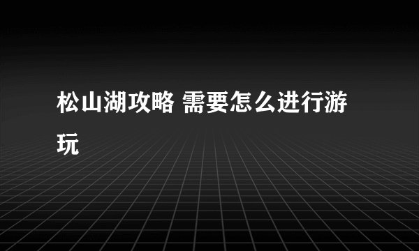 松山湖攻略 需要怎么进行游玩
