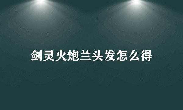 剑灵火炮兰头发怎么得