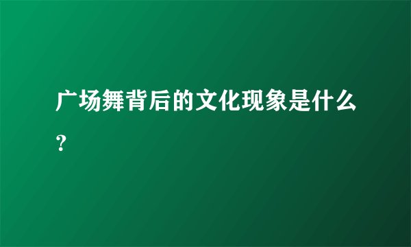 广场舞背后的文化现象是什么？