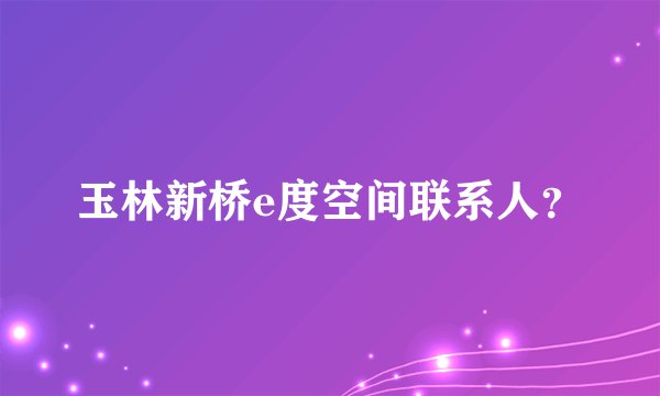玉林新桥e度空间联系人？