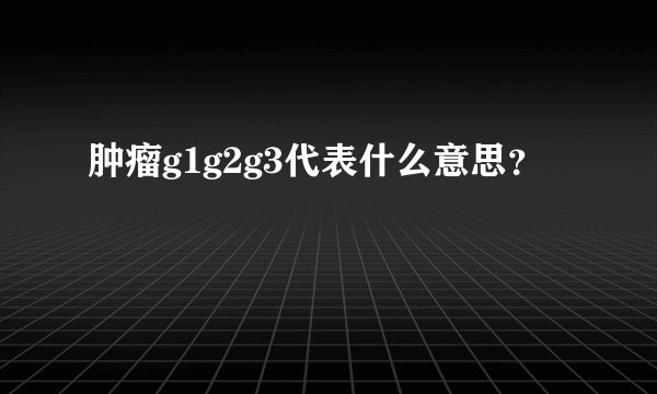 肿瘤g1g2g3代表什么意思？