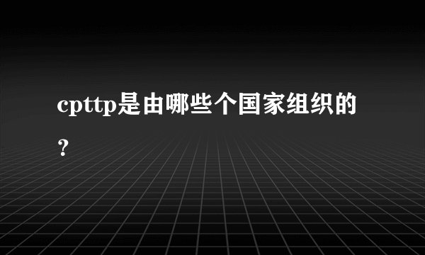 cpttp是由哪些个国家组织的？