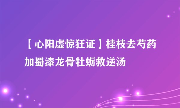 【心阳虚惊狂证】桂枝去芍药加蜀漆龙骨牡蛎救逆汤