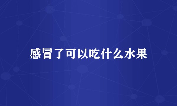 感冒了可以吃什么水果