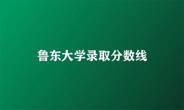 鲁东大学录取分数线