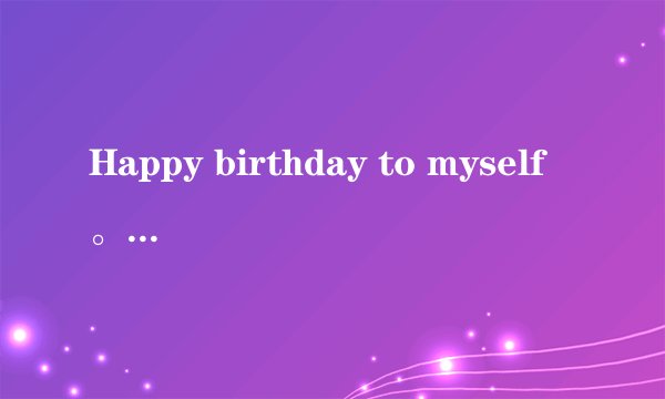 Happy birthday to myself。是什么意思?