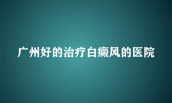 广州好的治疗白癜风的医院