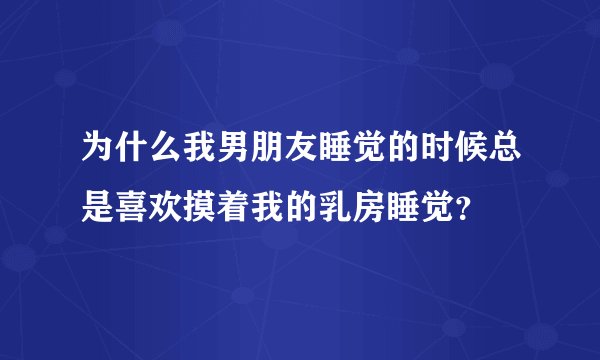 为什么我男朋友睡觉的时候总是喜欢摸着我的乳房睡觉？