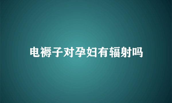 电褥子对孕妇有辐射吗