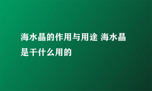 海水晶的作用与用途 海水晶是干什么用的