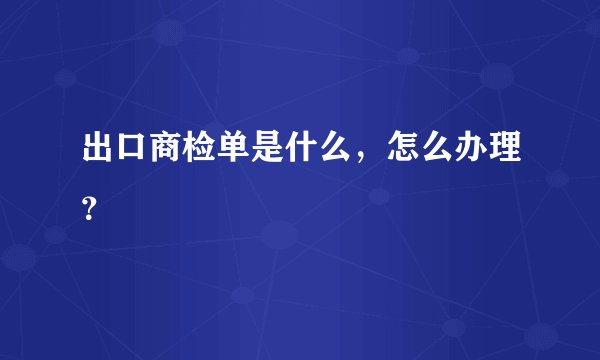 出口商检单是什么，怎么办理？