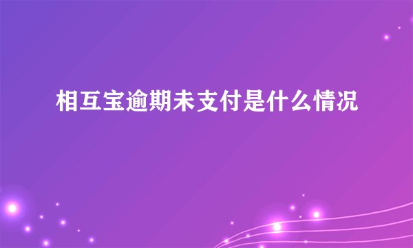 相互宝逾期未支付是什么情况