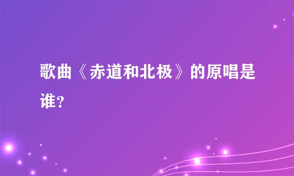 歌曲《赤道和北极》的原唱是谁？