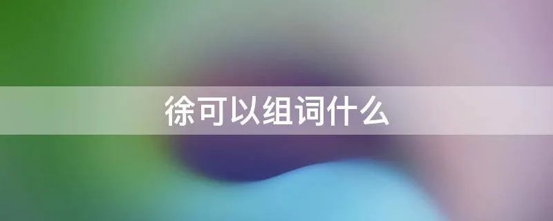 徐可以组词什么