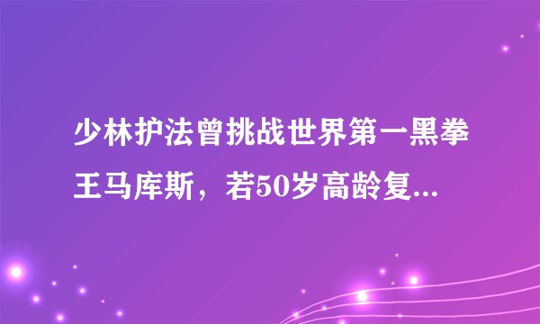 少林护法曾挑战世界第一黑拳王马库斯,若50岁高龄复出将创纪录?