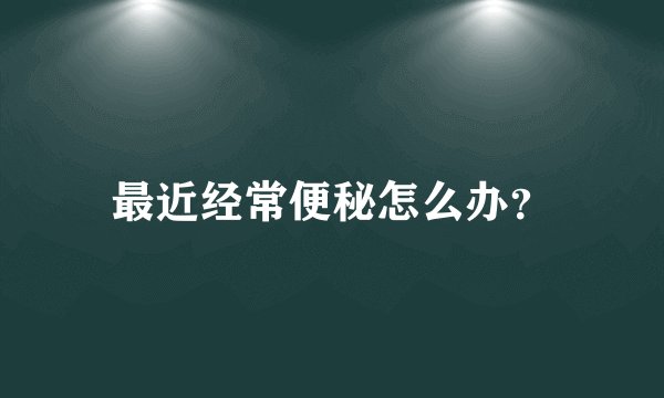 最近经常便秘怎么办？