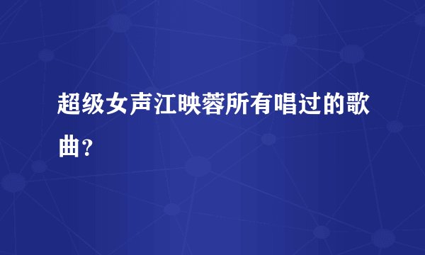 超级女声江映蓉所有唱过的歌曲？