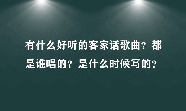 有什么好听的客家话歌曲？都是谁唱的？是什么时候写的？
