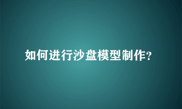 如何进行沙盘模型制作？