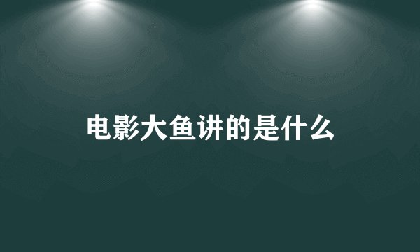 电影大鱼讲的是什么