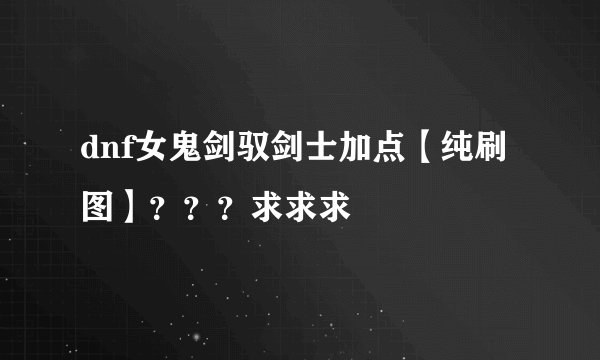 dnf女鬼剑驭剑士加点【纯刷图】？？？求求求
