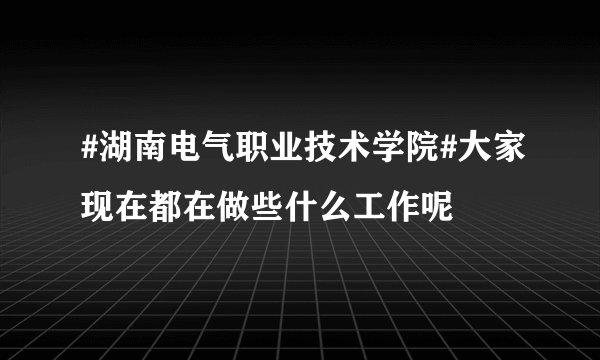 #湖南电气职业技术学院#大家现在都在做些什么工作呢