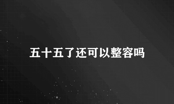 五十五了还可以整容吗