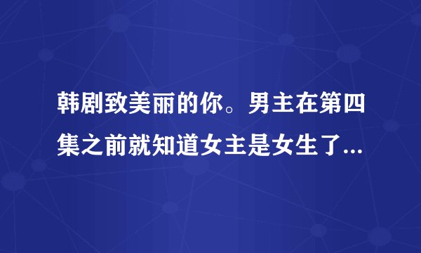 韩剧致美丽的你。男主在第四集之前就知道女主是女生了吗?具体第几集知道的?怎么发现的?