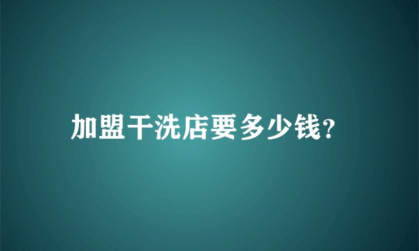 加盟干洗店要多少钱？