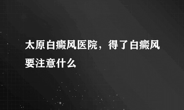 太原白癜风医院，得了白癜风要注意什么