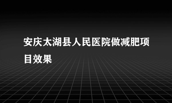安庆太湖县人民医院做减肥项目效果