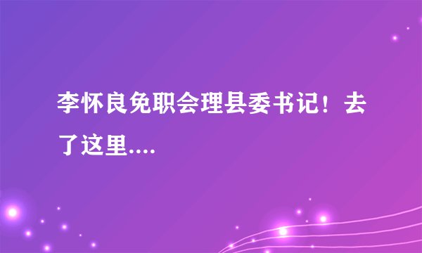 李怀良免职会理县委书记！去了这里....