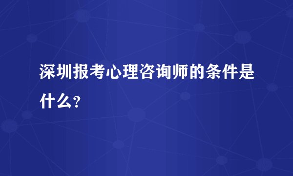 深圳报考心理咨询师的条件是什么？