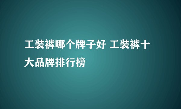 工装裤哪个牌子好 工装裤十大品牌排行榜